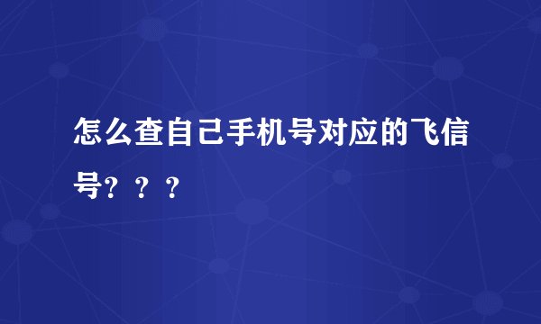 怎么查自己手机号对应的飞信号???