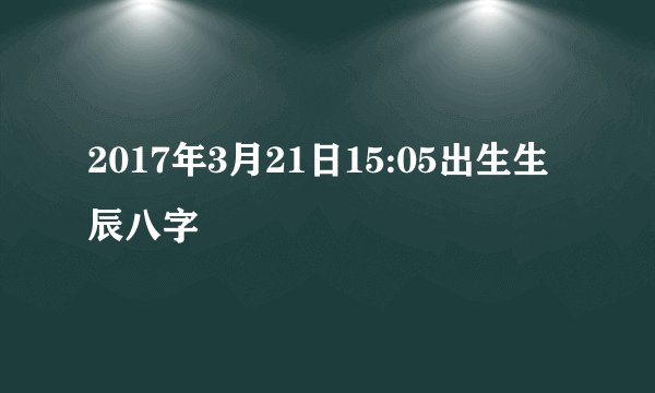 2017年3月21日15:05出生生辰八字