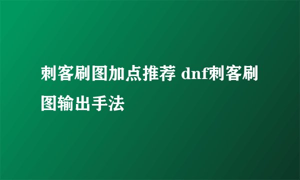 刺客刷图加点推荐 dnf刺客刷图输出手法