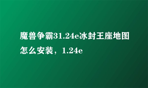 魔兽争霸31.24e冰封王座地图怎么安装，1.24e