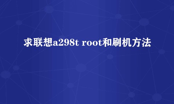 求联想a298t root和刷机方法