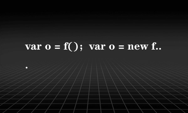 var o = f()；var o = new f()，这两种方式有什么区别？