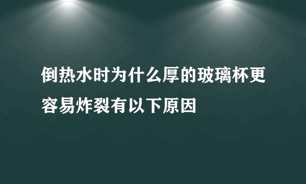 倒热水时为什么厚的玻璃杯更容易炸裂有以下原因