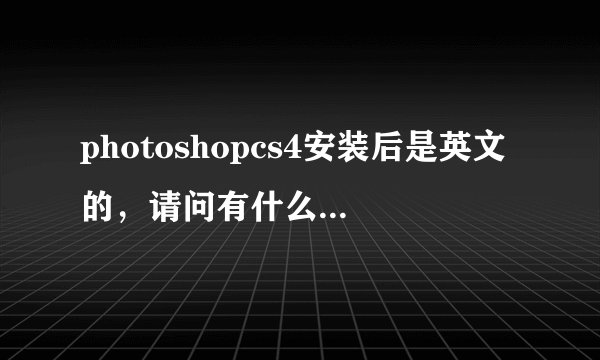 photoshopcs4安装后是英文的，请问有什么办法变为中文版的。。。