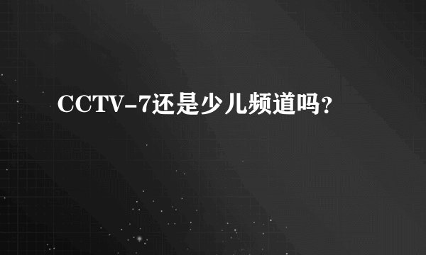 CCTV-7还是少儿频道吗？