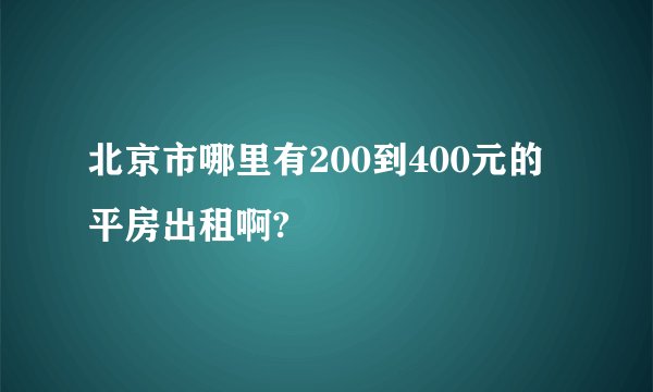 北京市哪里有200到400元的平房出租啊?