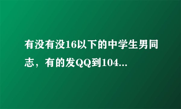 有没有没16以下的中学生男同志，有的发QQ到10428842002@qq com