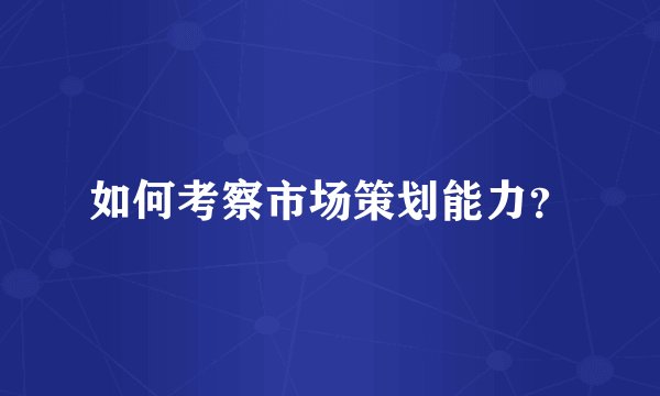 如何考察市场策划能力？