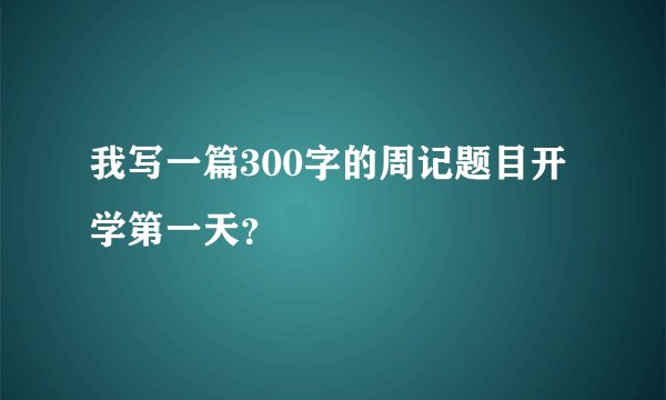 我写一篇300字的周记题目开学第一天？