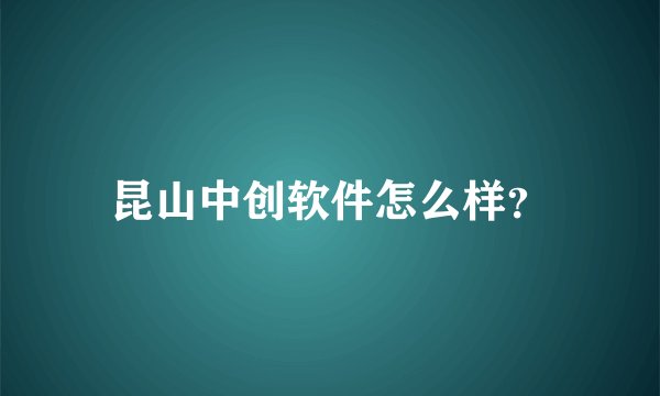 昆山中创软件怎么样？