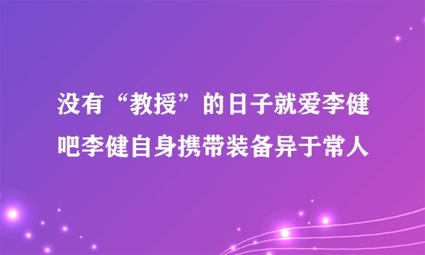 没有“教授”的日子就爱李健吧李健自身携带装备异于常人