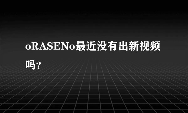oRASENo最近没有出新视频吗？
