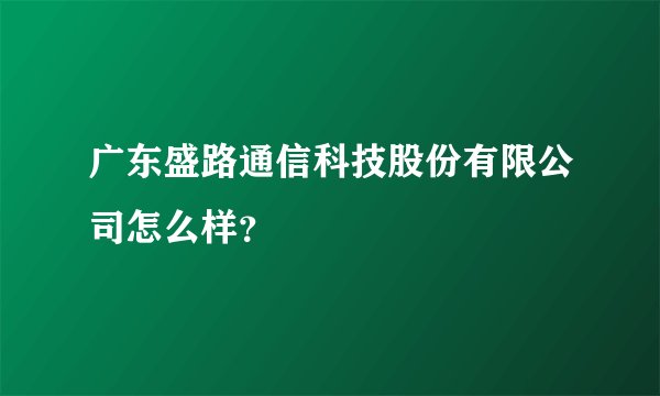 广东盛路通信科技股份有限公司怎么样？