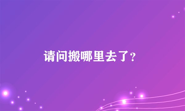 请问搬哪里去了？