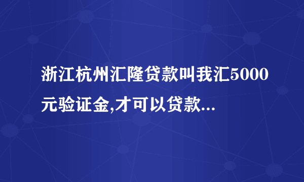 浙江杭州汇隆贷款叫我汇5000元验证金,才可以贷款给我,是骗局吗?
