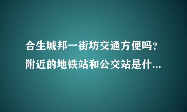 合生城邦一街坊交通方便吗?附近的地铁站和公交站是什么?距离小区需要走多长时间?