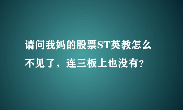 请问我妈的股票ST英教怎么不见了,连三板上也没有?