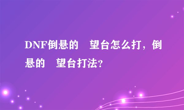 DNF倒悬的瞭望台怎么打，倒悬的瞭望台打法？
