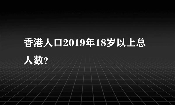 香港人口2019年18岁以上总人数？