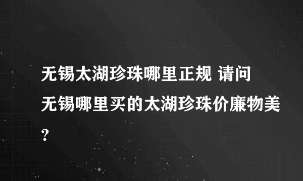 无锡太湖珍珠哪里正规 请问无锡哪里买的太湖珍珠价廉物美？