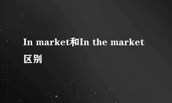 In market和In the market区别