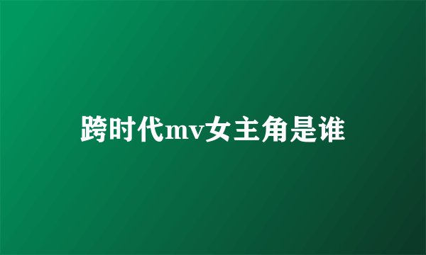 跨时代mv女主角是谁