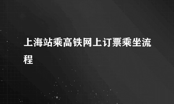 上海站乘高铁网上订票乘坐流程