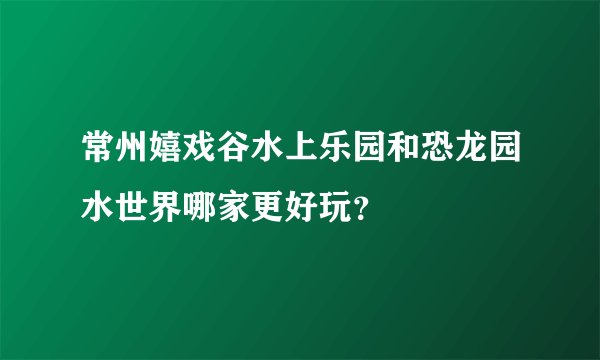 常州嬉戏谷水上乐园和恐龙园水世界哪家更好玩？