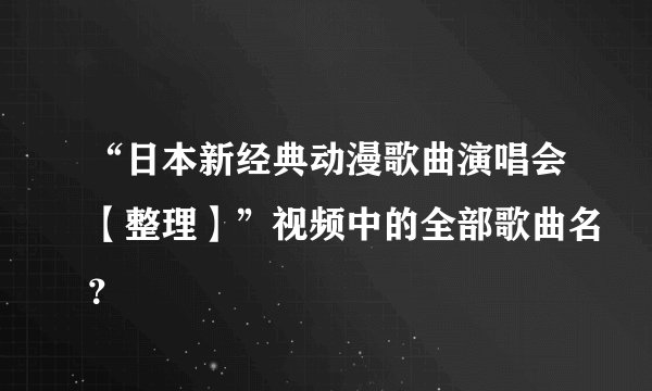 “日本新经典动漫歌曲演唱会【整理】”视频中的全部歌曲名？
