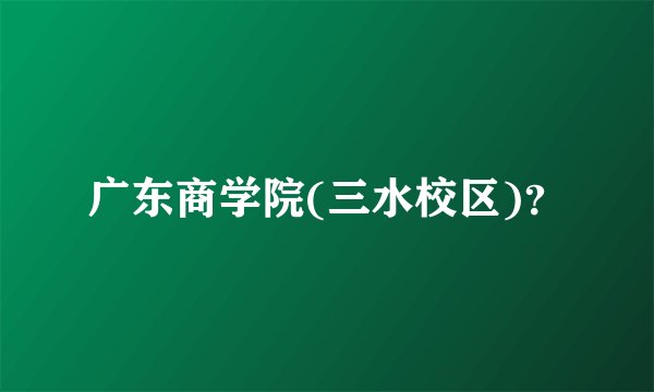 广东商学院(三水校区)？
