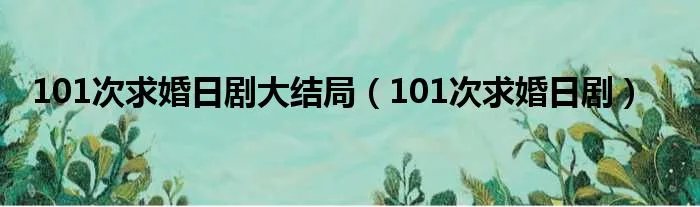 101次求婚日剧大结局(101次求婚日剧)