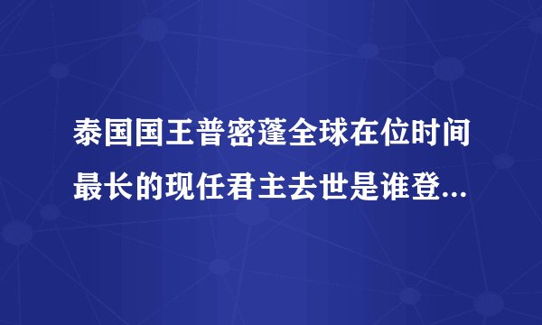 泰国国王普密蓬全球在位时间最长的现任君主去世是谁登国王基继位