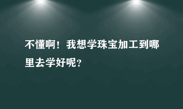 不懂啊！我想学珠宝加工到哪里去学好呢？