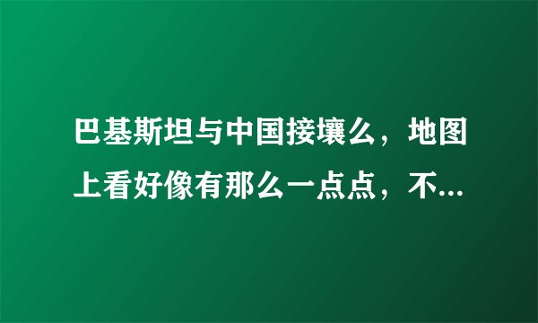 巴基斯坦与中国接壤么，地图上看好像有那么一点点，不确定，谁知道能告诉我，谢谢