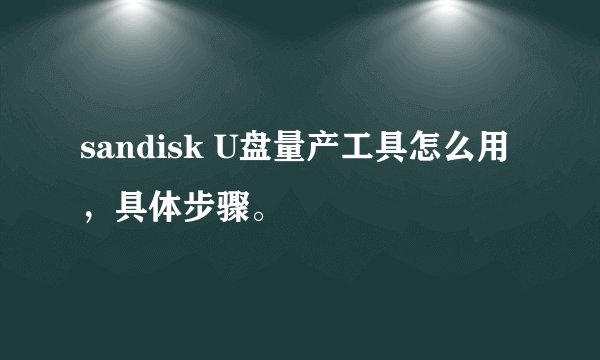 sandisk U盘量产工具怎么用，具体步骤。