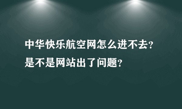 中华快乐航空网怎么进不去？是不是网站出了问题？