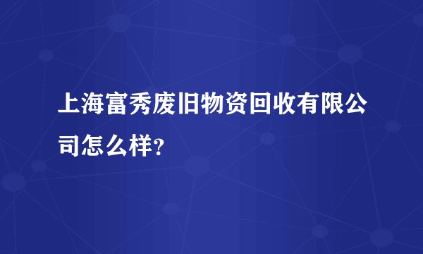 上海富秀废旧物资回收有限公司怎么样？