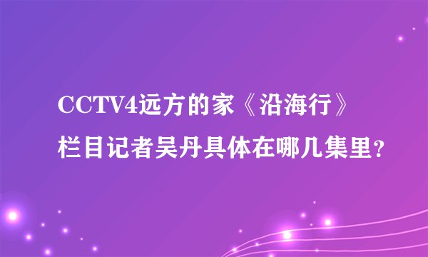 CCTV4远方的家《沿海行》栏目记者吴丹具体在哪几集里？