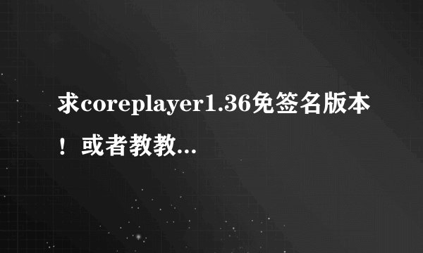 求coreplayer1.36免签名版本！或者教教我怎么搞签名吧