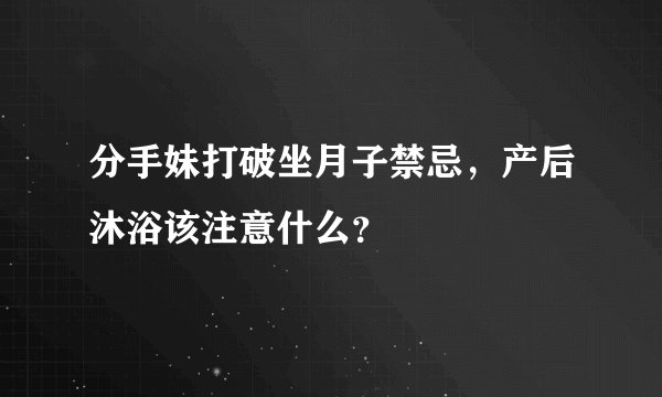 分手妹打破坐月子禁忌，产后沐浴该注意什么？