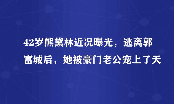 42岁熊黛林近况曝光，逃离郭富城后，她被豪门老公宠上了天