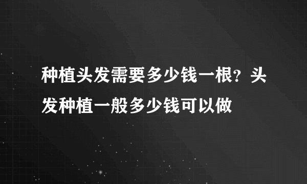 种植头发需要多少钱一根？头发种植一般多少钱可以做