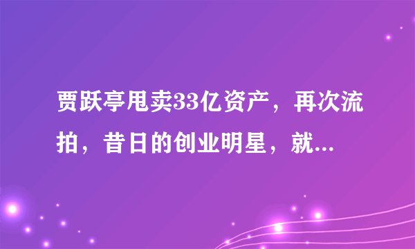 贾跃亭甩卖33亿资产，再次流拍，昔日的创业明星，就此陨落了吗？