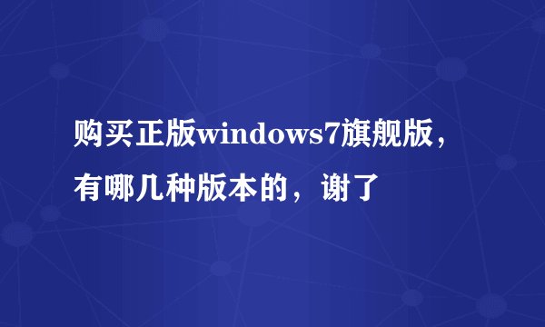 购买正版windows7旗舰版，有哪几种版本的，谢了