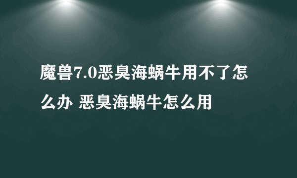 魔兽7.0恶臭海蜗牛用不了怎么办 恶臭海蜗牛怎么用