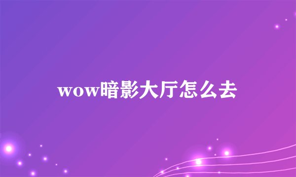 wow暗影大厅怎么去
