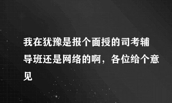 我在犹豫是报个面授的司考辅导班还是网络的啊，各位给个意见