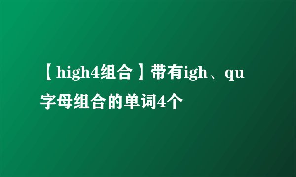 【high4组合】带有igh、qu字母组合的单词4个