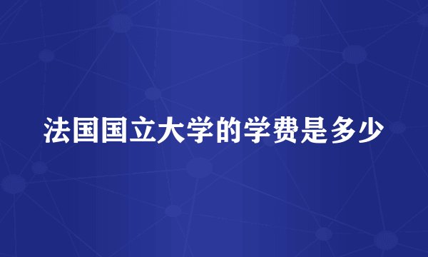 法国国立大学的学费是多少