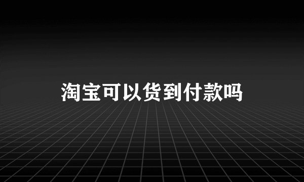 淘宝可以货到付款吗